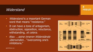 8
FREUDWiderstand
 Widerstand is a important German
word that means “resistance.”
 It can have a tone of antagonism,
obstruction, opposition, reluctance,
withstanding, et cetera.
 Also: …seine inneren Widerstände
überwinden… “overcoming one’s
inhibitions.”
jgillis767@aol.com
 