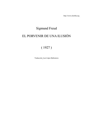 http://www.elortiba.org




        Sigmund Freud

EL PORVENIR DE UNA ILUSIÓN


               ( 1927 )

      Traducción_Luis Lòpez Ballesteros
 