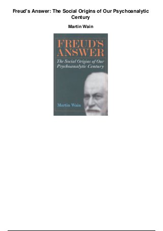 Freud's Answer: The Social Origins of Our Psychoanalytic
Century
Martin Wain
 