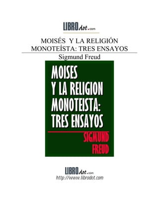 MOISÉS Y LA RELIGIÓN
MONOTEÍSTA: TRES ENSAYOS
      Sigmund Freud




      http://www.librodot.com
 