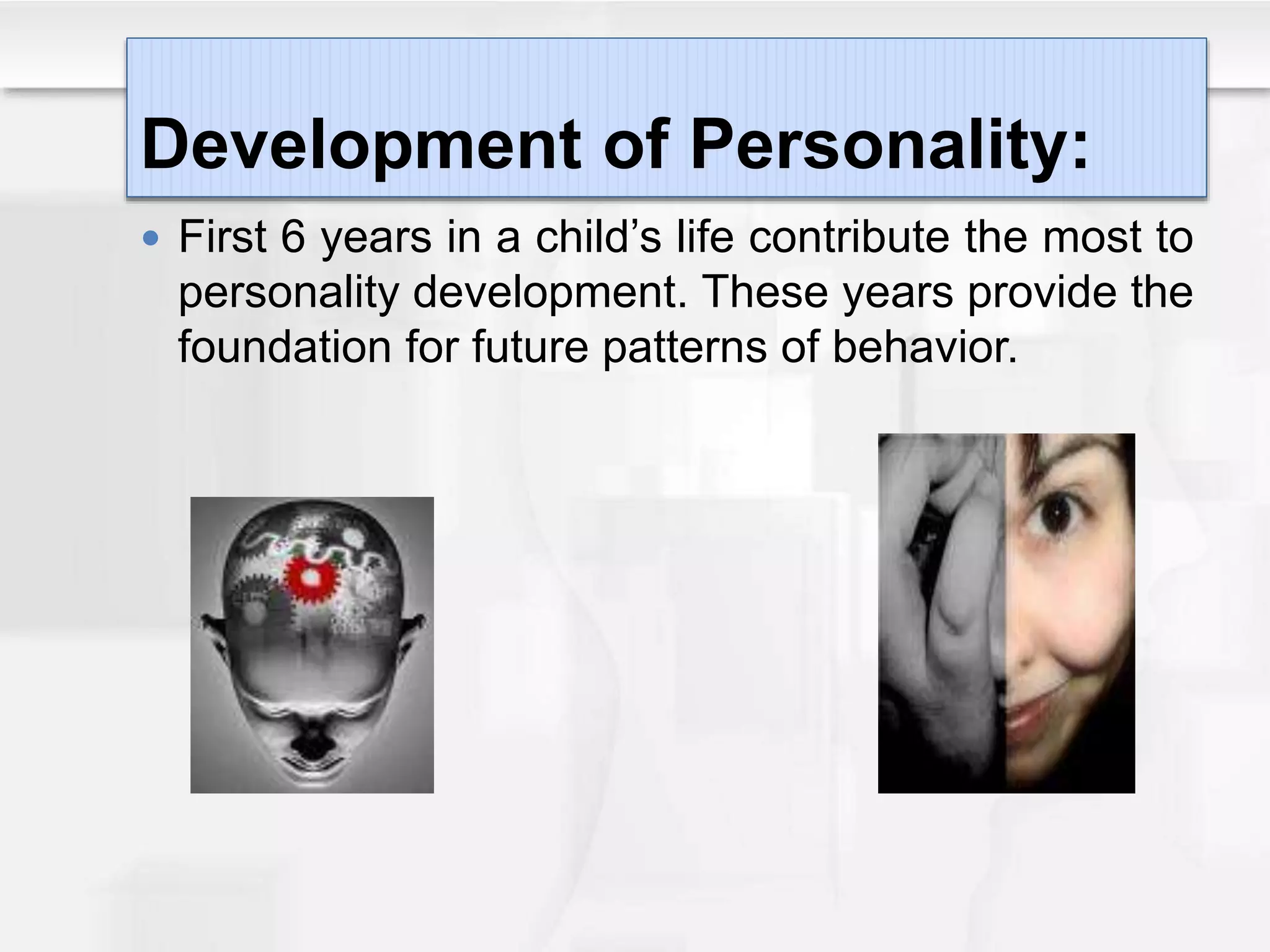 Development of Personality:
 First 6 years in a child’s life contribute the most to
personality development. These years provide the
foundation for future patterns of behavior.
 