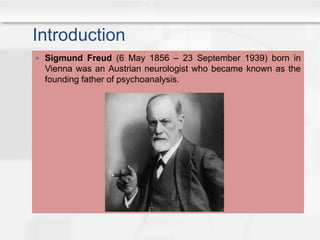 Introduction
 Sigmund Freud (6 May 1856 – 23 September 1939) born in
Vienna was an Austrian neurologist who became known as the
founding father of psychoanalysis.
 