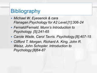 Bibliography
 Michael W. Eyesenck & cara
Flanagan.Psychology for A2 Level;[1];306-24
 Fernald/Fernald. Munn’s Introduction to
Psychology. [5];241-65
 Carole Wade, Carol Tavris. Psychology.[8];407-15
 Clifford T. Morgan, Richard A. King, John R.
Weisz, John Schopler. Introduction to
Psychology;[8]64-87
 