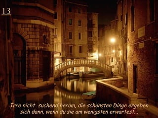 13 Irre nicht  suchend herum, die schönsten Dinge ergeben sich dann, wenn du sie am wenigsten erwartest... 