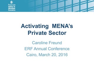 Activating MENA’s
Private Sector
Caroline Freund
ERF Annual Conference
Cairo, March 20, 2016
 