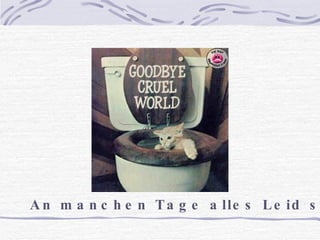 An manchen Tage alles Leid sein.