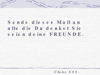 Sende dieses Mail an alle die Du denkst Sie seien deine FREUNDE. Clone 999.