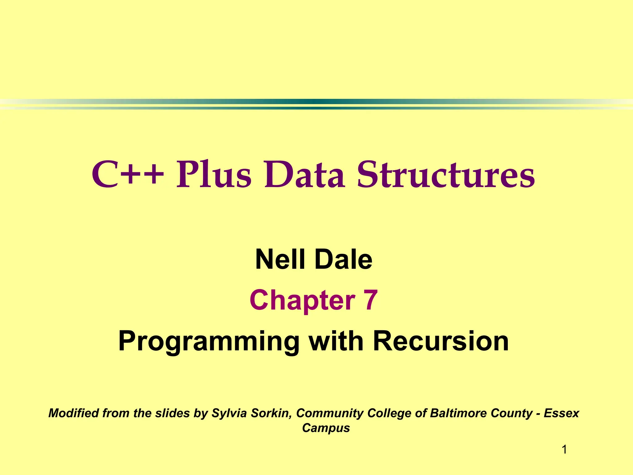 1
C++ Plus Data Structures
Nell Dale
Chapter 7
Programming with Recursion
Modified from the slides by Sylvia Sorkin, Community College of Baltimore County - Essex
Campus
 