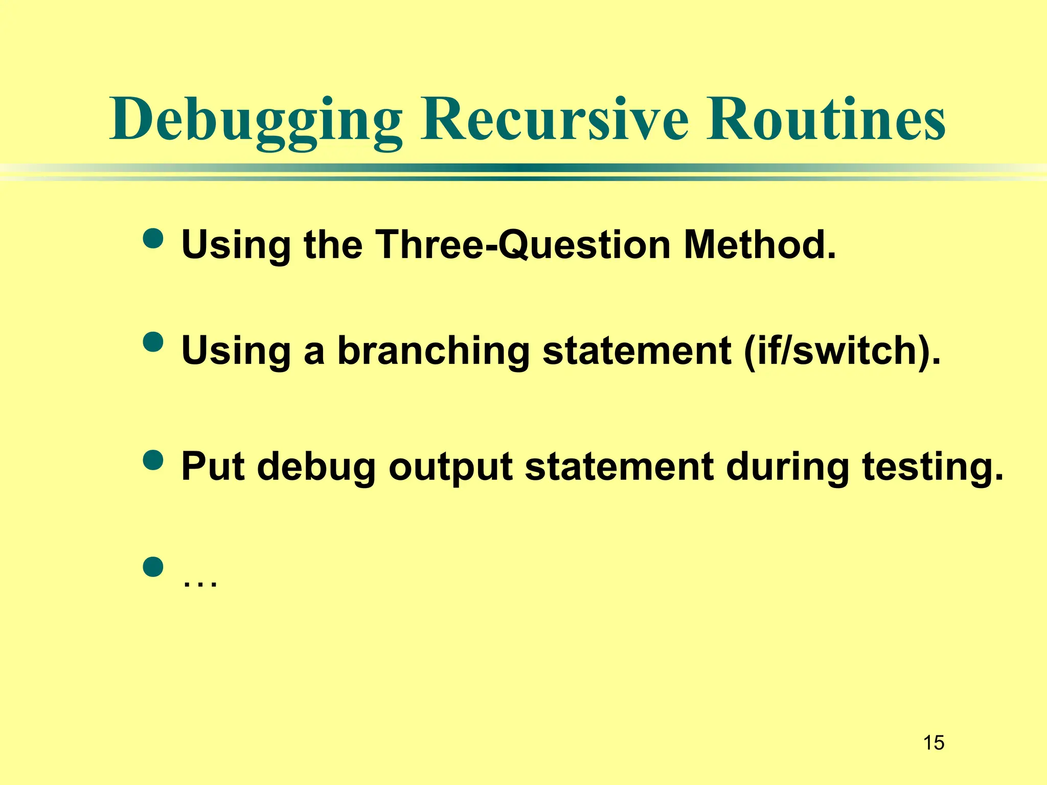 15
Debugging Recursive Routines
 Using the Three-Question Method.
 Using a branching statement (if/switch).
 Put debug output statement during testing.
 …
 