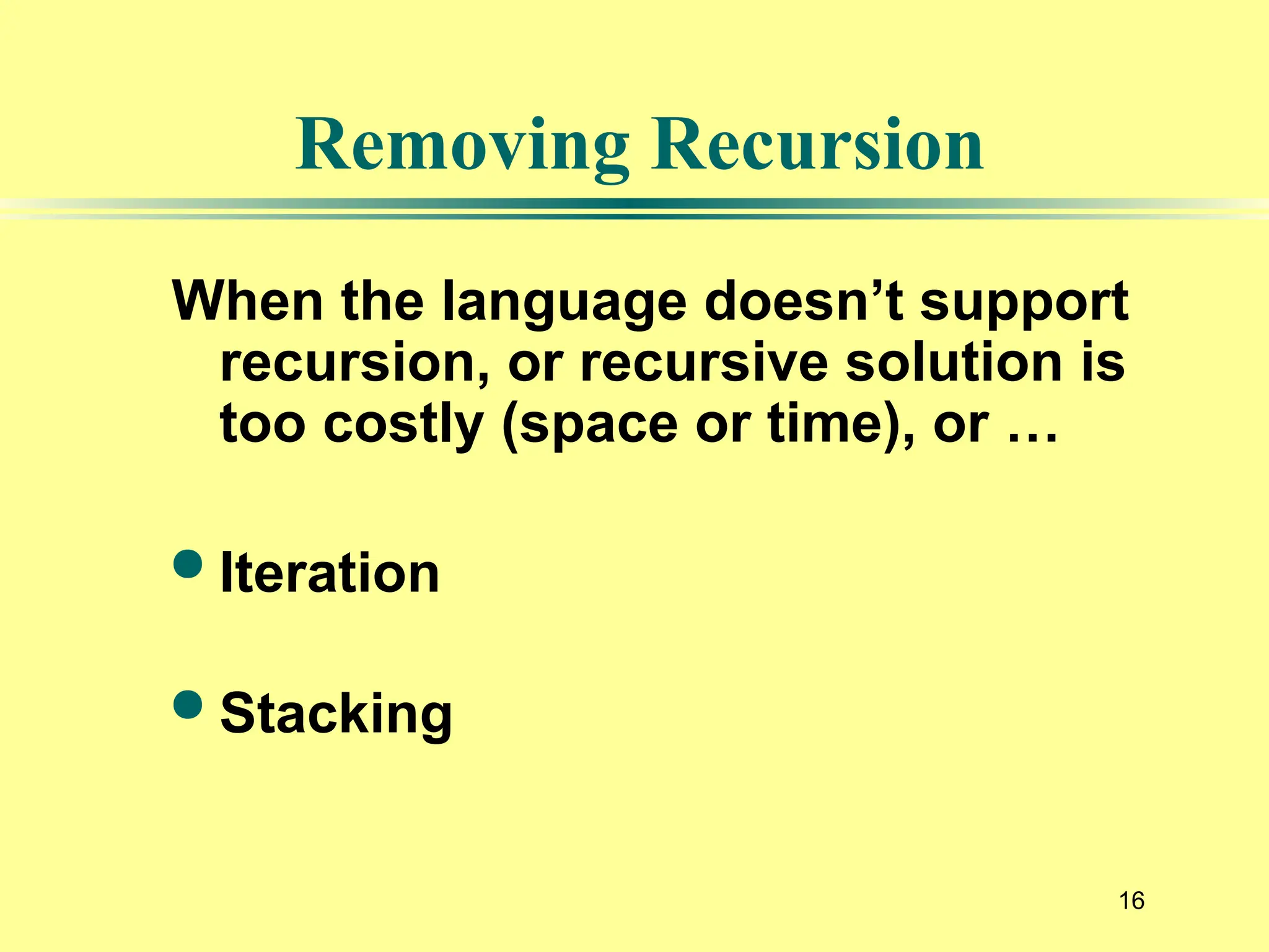 16
Removing Recursion
When the language doesn’t support
recursion, or recursive solution is
too costly (space or time), or …
 Iteration
 Stacking
 