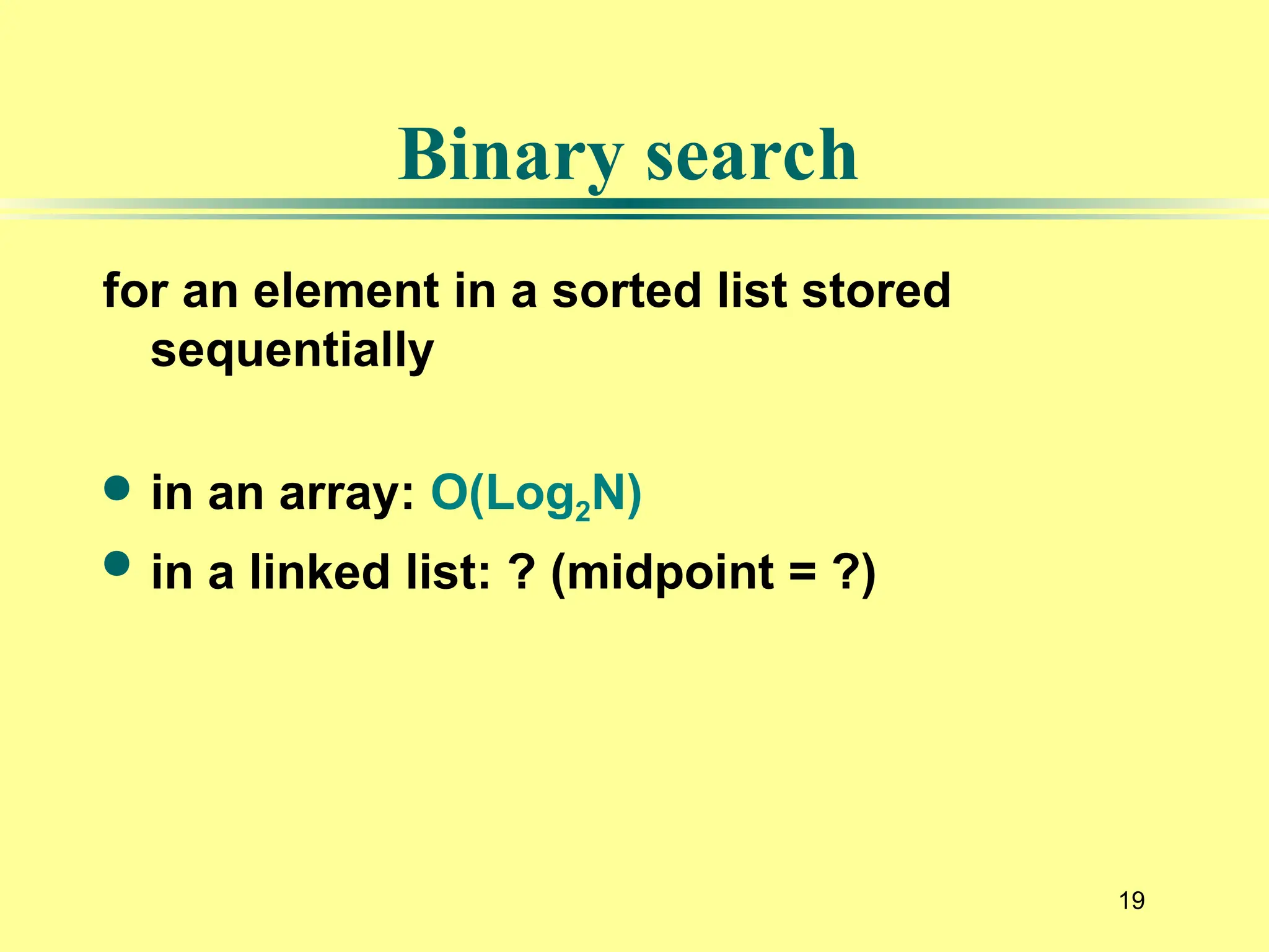 19
for an element in a sorted list stored
sequentially
 in an array: O(Log2N)
 in a linked list: ? (midpoint = ?)
Binary search
 