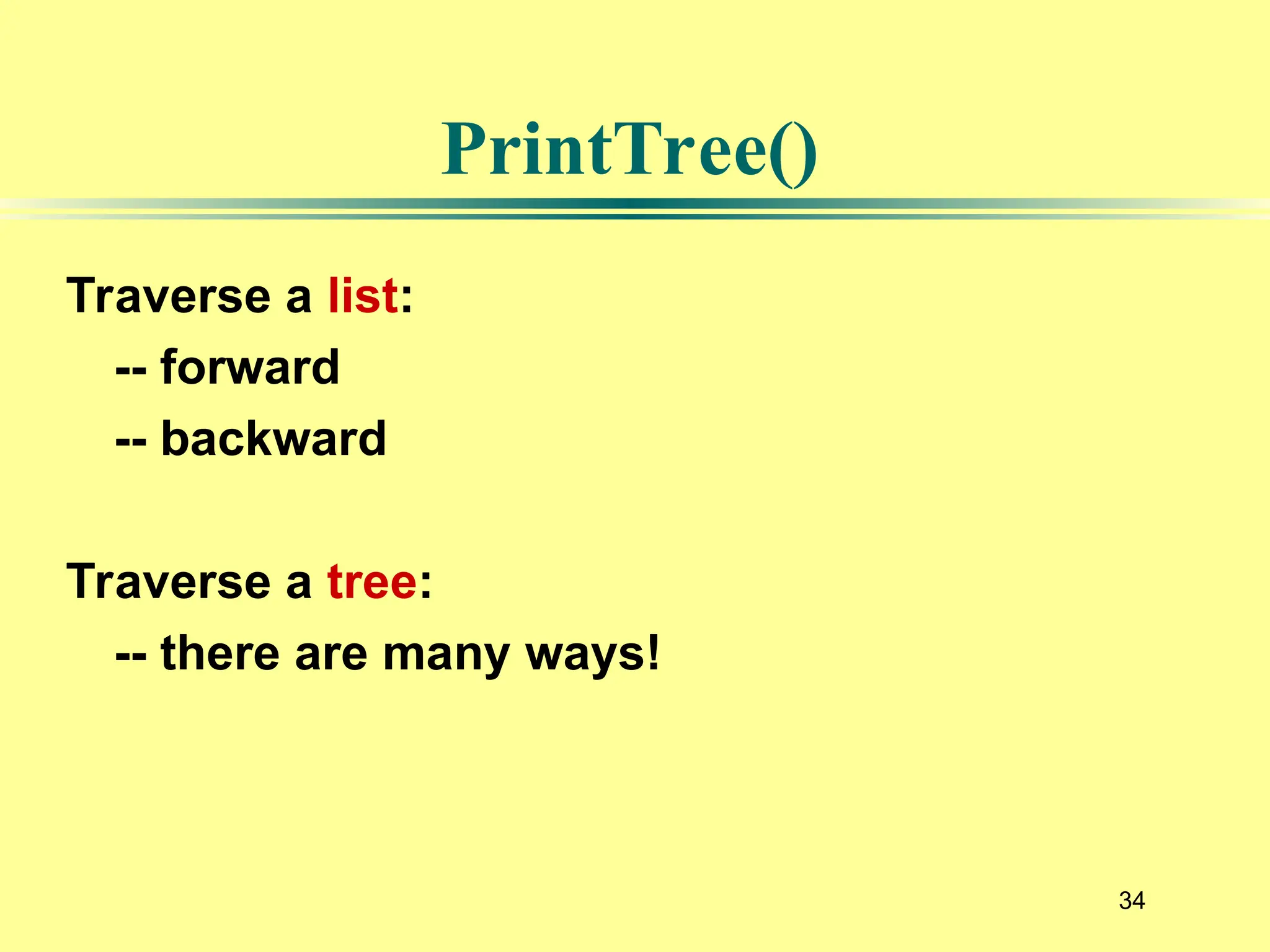 34
Traverse a list:
-- forward
-- backward
Traverse a tree:
-- there are many ways!
PrintTree()
 