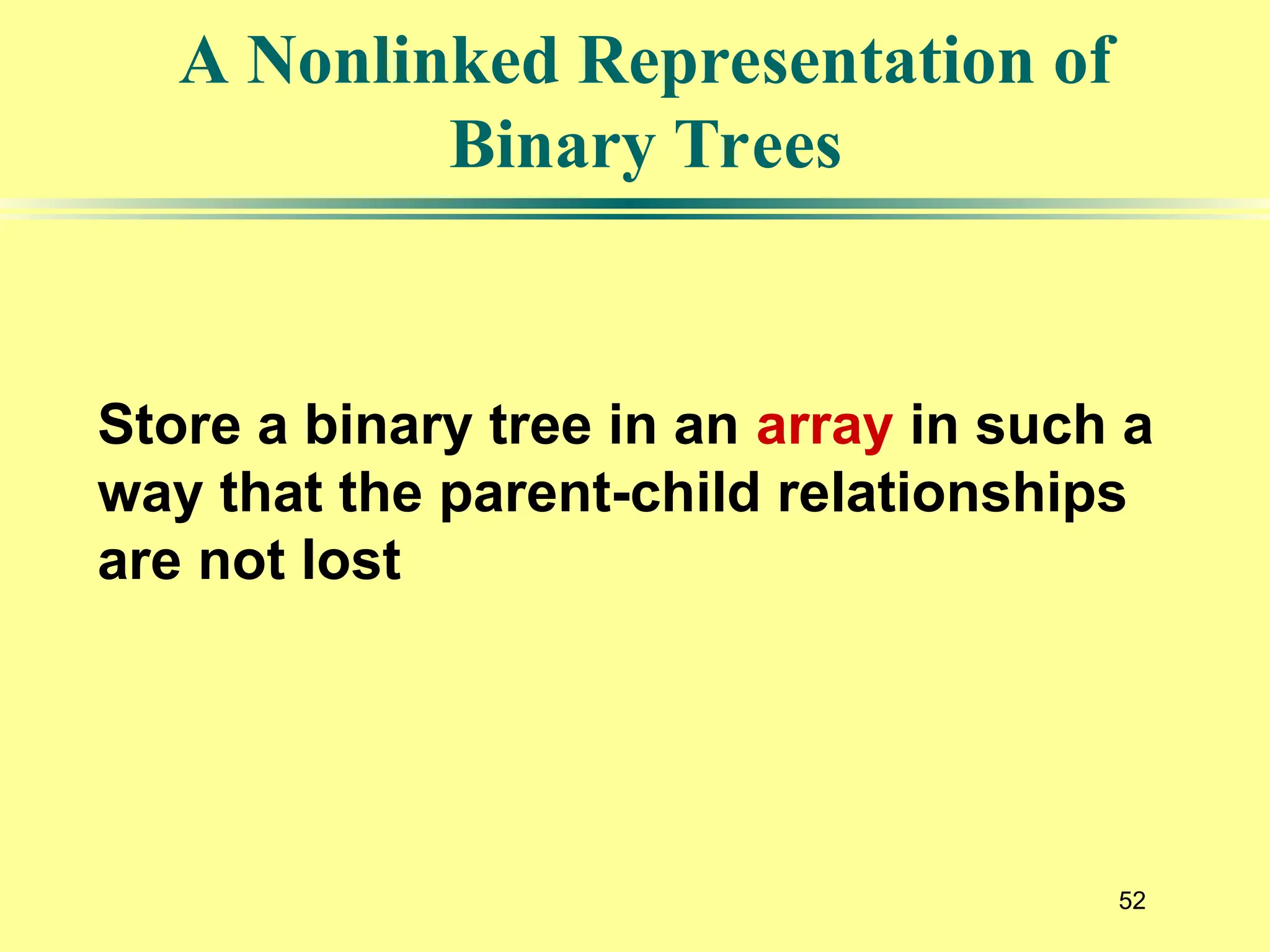 52
A Nonlinked Representation of
Binary Trees
Store a binary tree in an array in such a
way that the parent-child relationships
are not lost
 