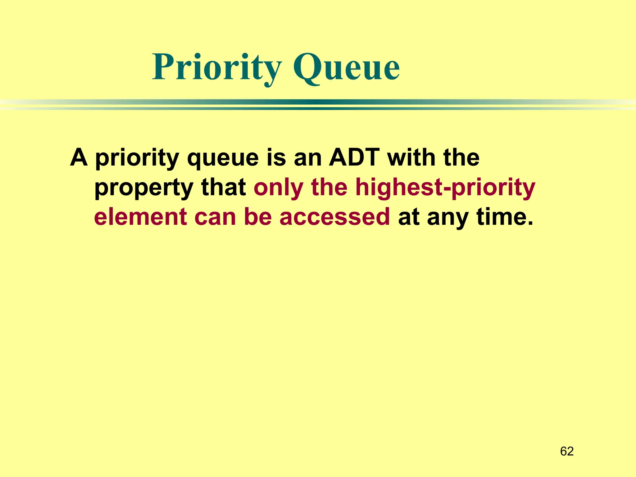 62
Priority Queue
A priority queue is an ADT with the
property that only the highest-priority
element can be accessed at any time.
 