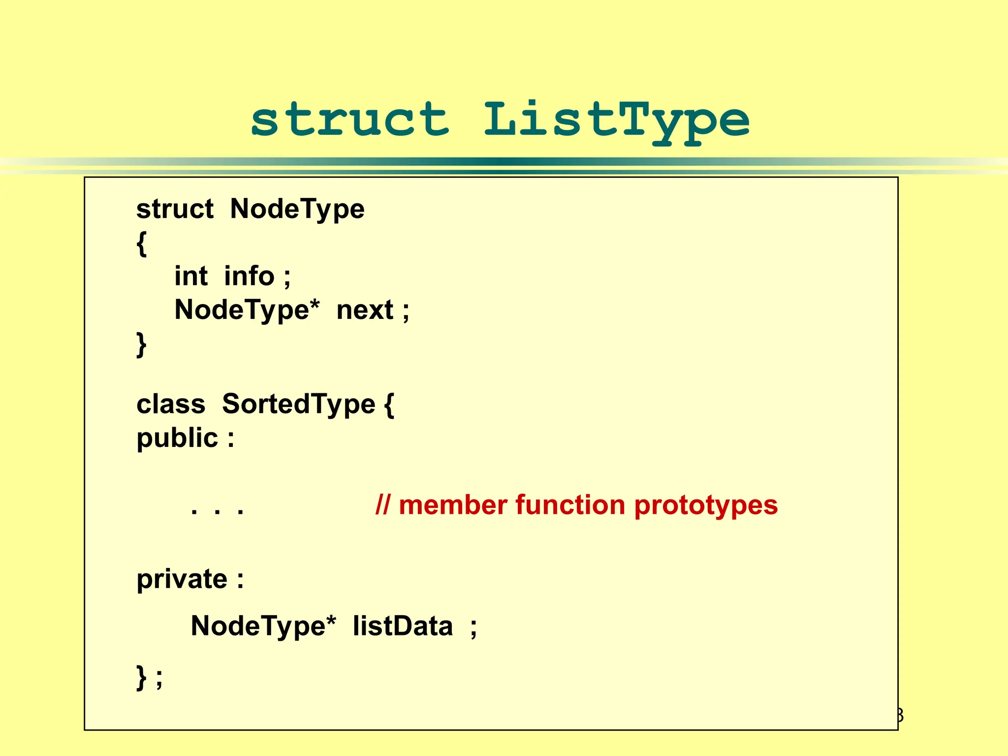 8
struct NodeType
{
int info ;
NodeType* next ;
}
class SortedType {
public :
. . . // member function prototypes
private :
NodeType* listData ;
} ;
struct ListType
 