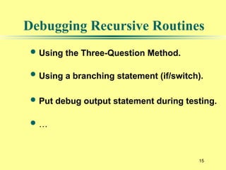 15
Debugging Recursive Routines
 Using the Three-Question Method.
 Using a branching statement (if/switch).
 Put debug output statement during testing.
 …
 