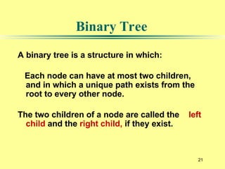 21
A binary tree is a structure in which:
Each node can have at most two children,
and in which a unique path exists from the
root to every other node.
The two children of a node are called the left
child and the right child, if they exist.
Binary Tree
 