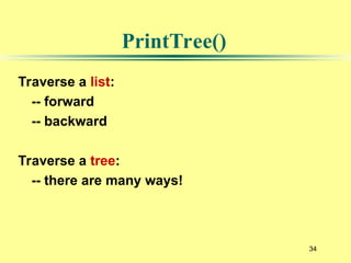 34
Traverse a list:
-- forward
-- backward
Traverse a tree:
-- there are many ways!
PrintTree()
 