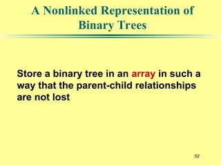 52
A Nonlinked Representation of
Binary Trees
Store a binary tree in an array in such a
way that the parent-child relationships
are not lost
 