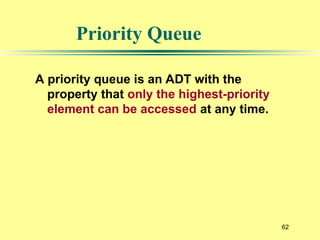 62
Priority Queue
A priority queue is an ADT with the
property that only the highest-priority
element can be accessed at any time.
 