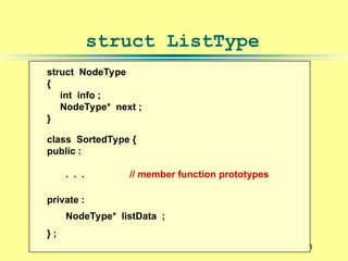 8
struct NodeType
{
int info ;
NodeType* next ;
}
class SortedType {
public :
. . . // member function prototypes
private :
NodeType* listData ;
} ;
struct ListType
 