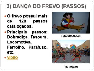 3) DANÇA DO FREVO (PASSOS)
 O frevo possui mais
de 120 passos
catalogados.
 Principais passos:
Dobradiça, Tesoura,
Locomotiva,
Ferrolho, Parafuso,
etc.
 VÍDEO
TESOURA NO AR
FERROLHO
 