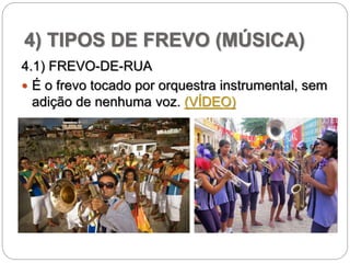 4) TIPOS DE FREVO (MÚSICA)
4.1) FREVO-DE-RUA
 É o frevo tocado por orquestra instrumental, sem
adição de nenhuma voz. (VÍDEO)
 