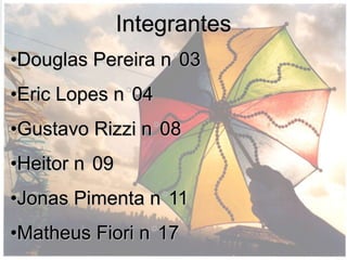 d
Integrantes
•Douglas Pereira n 03
•Eric Lopes n 04
•Gustavo Rizzi n 08
•Heitor n 09
•Jonas Pimenta n 11
•Matheus Fiori n 17
 