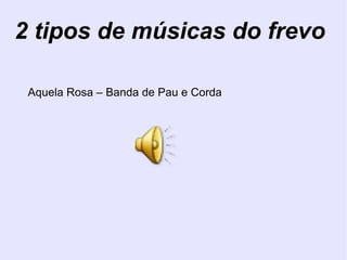 2 tipos de músicas do frevo Aquela Rosa – Banda de Pau e Corda 