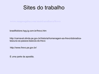 Sites do trabalho www.suapesquisa.com/musicacultura/frevo brasilfolclore.hpg.ig.com.br/frevo.htm http://carnaval.olinda.pe.gov.br/historia/homenagem-ao-frevo/dobradica-tesoura-os-passos-basicos-do-frevo http://www.frevo.pe.gov.br/ E uma parte da apostila. 