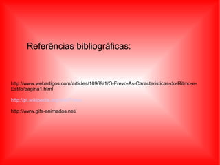 Referências bibliográficas:  http://www.webartigos.com/articles/10969/1/O-Frevo-As-Caracteristicas-do-Ritmo-e-Estilo/pagina1.html http://pt.wikipedia.org/wiki/Frevo http://www.gifs-animados.net/ 