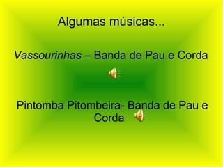 Algumas músicas... Vassourinhas  – Banda de Pau e Corda  Pintomba Pitombeira- Banda de Pau e Corda    