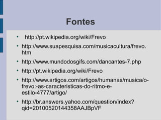 Fontes http://pt.wikipedia.org/wiki/Frevo http://www.suapesquisa.com/musicacultura/frevo.htm http://www.mundodosgifs.com/dancantes-7.php http://pt.wikipedia.org/wiki/Frevo http://www.artigos.com/artigos/humanas/musica/o-frevo:-as-caracteristicas-do-ritmo-e-estilo-4777/artigo/ http://br.answers.yahoo.com/question/index?qid=20100520144358AAJBpVF 