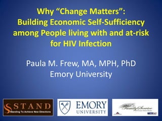 Why “Change Matters”:
 Building Economic Self-Sufficiency
among People living with and at-risk
          for HIV Infection

   Paula M. Frew, MA, MPH, PhD
         Emory University
 