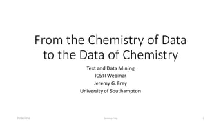 From	the	Chemistry	of	Data	
to	the	Data	of	Chemistry
Text	and	Data	Mining	
ICSTI	Webinar
Jeremy	G.	Frey
University	of	Southampton
29/06/2016 Jeremy	Frey 1
 