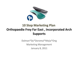 Dalman*Dy*Doromal*Mejia*Ong Marketing Management January 8, 2011 10 Step Marketing Plan  Orthopaedie Frey Far East , Incorporated Arch Supports 