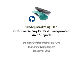 Dalman*Dy*Doromal*Mejia*Ong Marketing Management January 8, 2011 10 Step Marketing Plan  Orthopaedie Frey Far East , Incorporated  Arch Supports 