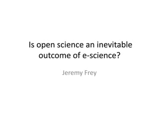 Is open science an inevitable
outcome of e-science?
Jeremy Frey
 