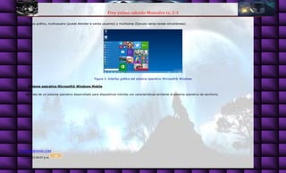 Frey yeison salcedo Monsalve tic 2-3
ETE82828@GMAIL.COM
27/08/2015 04:57 p.m.
15
De tipo gráfico, multiusuario (puede Atender a varios usuarios) y multitarea (Ejecuta varias tareas simultáneas).
Figura 3. Interfaz gráfica del sistema operativo Microsoft® Windows
Sistema operativo Microsoft® Windows Mobile
Se trata de un sistema operativo desarrollado para dispositivos móviles con características similares al sistema operativo de escritorio.
 