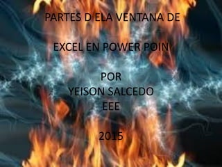 PARTES D ELA VENTANA DE
EXCEL EN POWER POIN
POR
YEISON SALCEDO
EEE
2015
 
