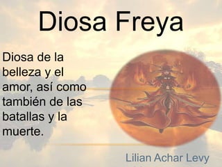 Diosa de la
belleza y el
amor, así como
también de las
batallas y la
muerte.
Diosa Freya
Lilian Achar Levy
 