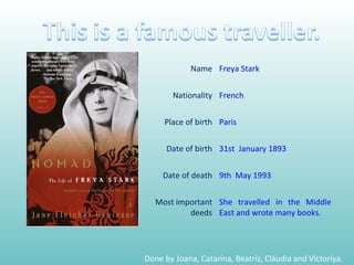 Done by Joana, Catarina, Beatriz, Cláudia and Victoriya. Name Freya Stark Nationality French Place of birth Paris Date of birth 31st  January 1893  Date of death 9th  May 1993 Most important deeds She travelled in the Middle East and wrote many books. 