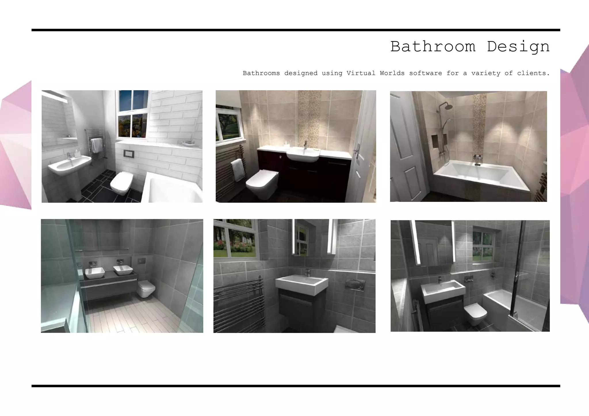 Bathroom Design
Bathrooms designed using Virtual Worlds software for a variety of clients.
 
