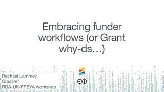 Embracing funder
workflows (or Grant
why-ds…)
Rachael Lammey

Crossref

RDA-UK/FREYA workshop 
 