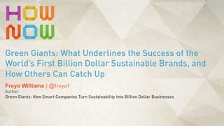 Freya Williams | @freya1
Author
Green Giants: How Smart Companies Turn Sustainability into Billion Dollar Businesses
Green Giants: What Underlines the Success of the
World’s First Billion Dollar Sustainable Brands, and
How Others Can Catch Up
 