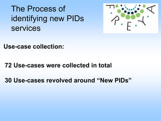 The Process of
identifying new PIDs
services
Use-case collection:
72 Use-cases were collected in total
30 Use-cases revolved around “New PIDs”
 