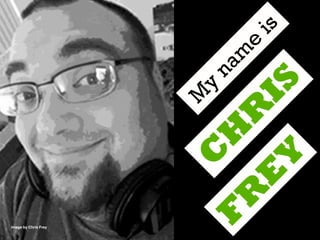 Image by Chris Frey
M
y
nam
e
is
C
H
R
IS
F
R
E
Y
 