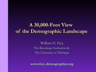 William H. Frey The Brookings Institution &  The University of Michigan www.frey-demographer.org A 30,000-Foot View  of the Demographic Landscape 