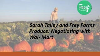 Sarah Talley and Frey Farms
Produce: Negotiating with
Wal- Mart
 