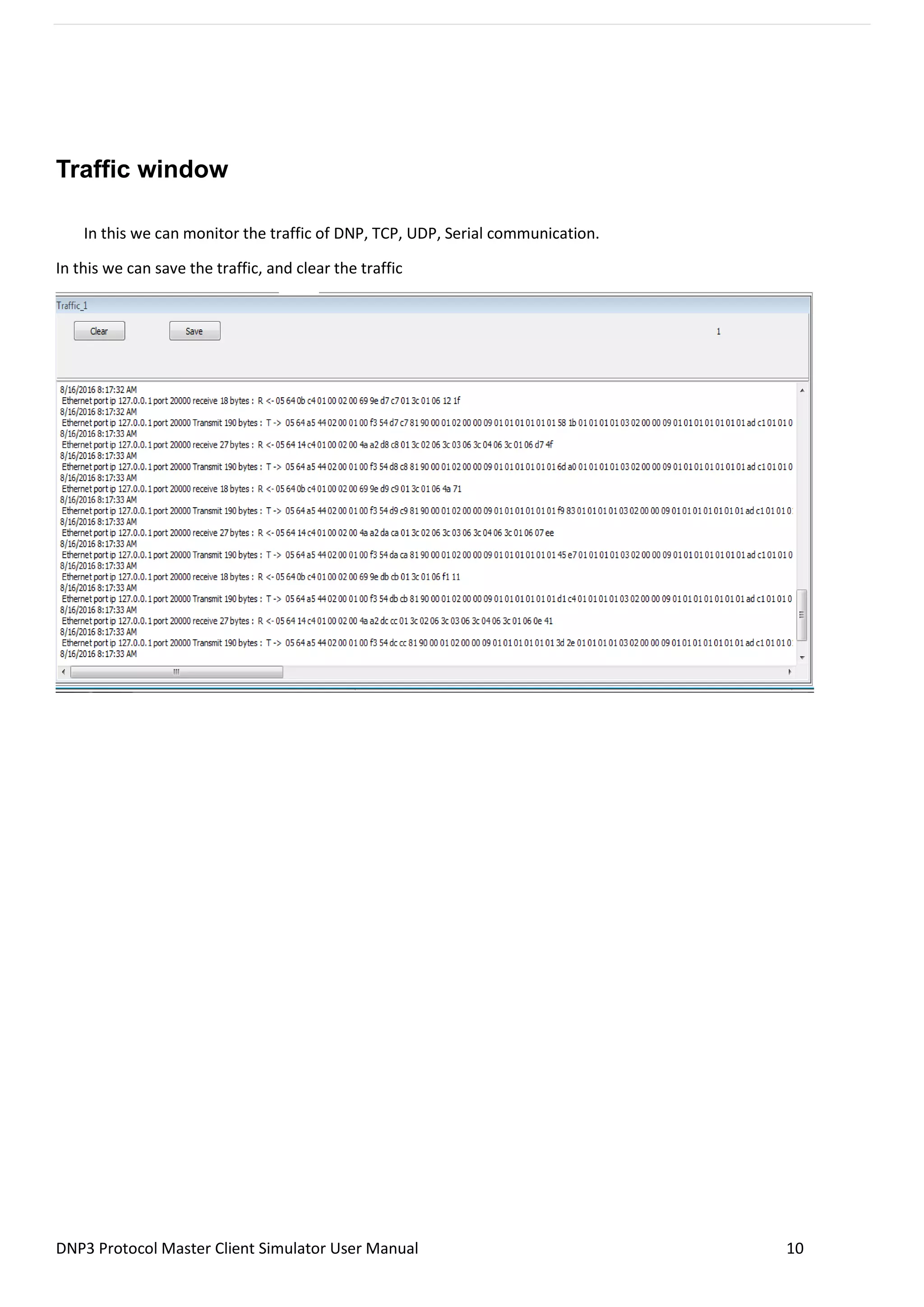 DNP3 Protocol Master Client Simulator User Manual 10
Traffic window
In this we can monitor the traffic of DNP, TCP, UDP, Serial communication.
In this we can save the traffic, and clear the traffic
 